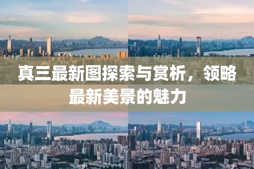 真三最新圖探索與賞析，領(lǐng)略最新美景的魅力