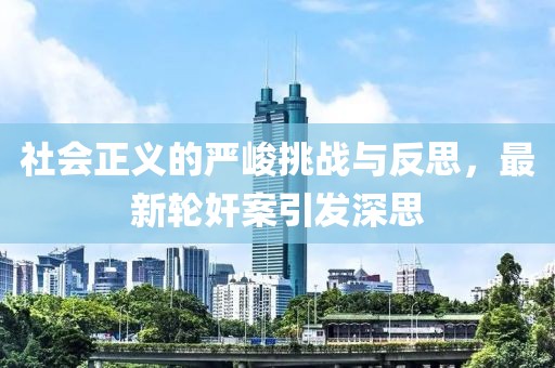 社會(huì)正義的嚴(yán)峻挑戰(zhàn)與反思，最新輪奸案引發(fā)深思
