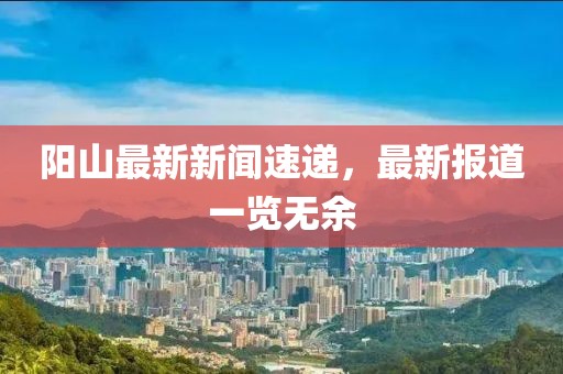 陽山最新新聞速遞，最新報道一覽無余