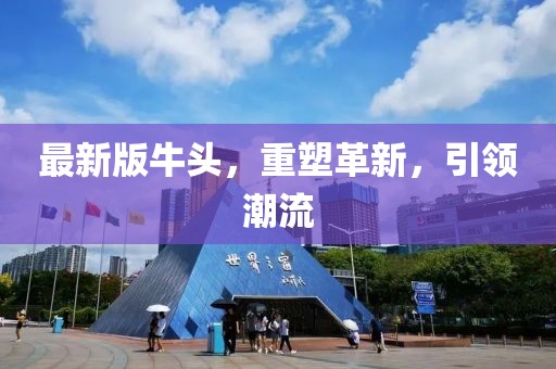 最新版牛頭，重塑革新，引領(lǐng)潮流