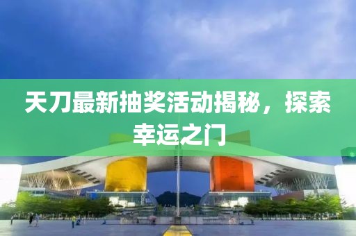 天刀最新抽獎(jiǎng)活動(dòng)揭秘，探索幸運(yùn)之門(mén)