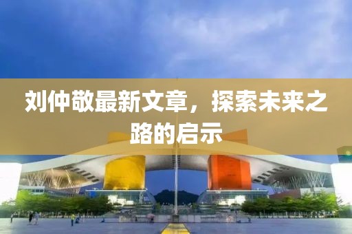 劉仲敬最新文章，探索未來(lái)之路的啟示