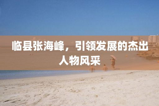 臨縣張海峰，引領(lǐng)發(fā)展的杰出人物風(fēng)采