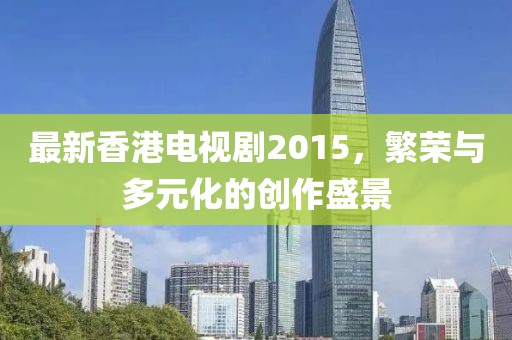 最新香港電視劇2015，繁榮與多元化的創(chuàng)作盛景