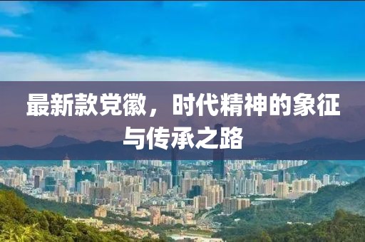 最新款黨徽，時(shí)代精神的象征與傳承之路