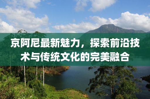 京阿尼最新魅力，探索前沿技術(shù)與傳統(tǒng)文化的完美融合