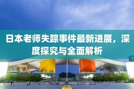 日本老師失蹤事件最新進(jìn)展，深度探究與全面解析