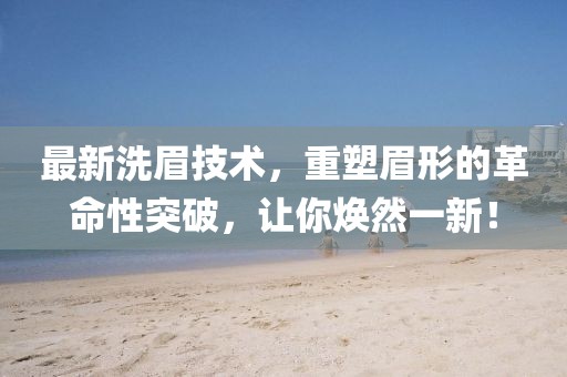 最新洗眉技術(shù)，重塑眉形的革命性突破，讓你煥然一新！