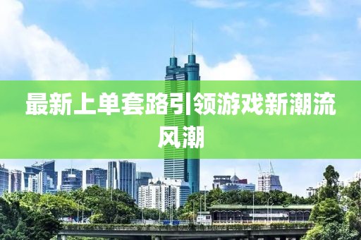 最新上單套路引領(lǐng)游戲新潮流風(fēng)潮