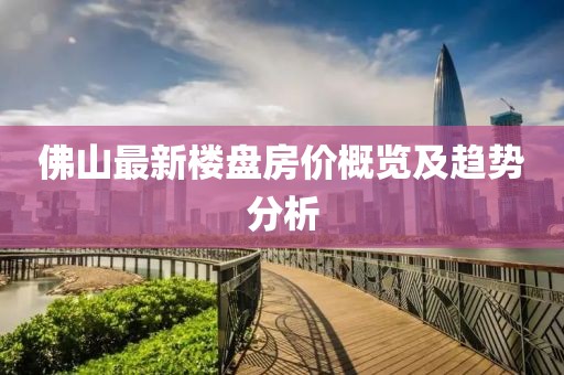 佛山最新樓盤房?jī)r(jià)概覽及趨勢(shì)分析