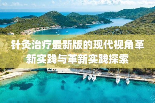 針灸治療最新版的現(xiàn)代視角革新實踐與革新實踐探索