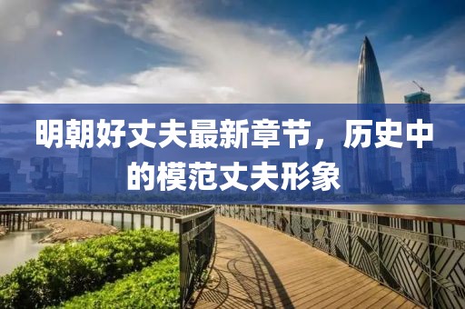 明朝好丈夫最新章節(jié)，歷史中的模范丈夫形象