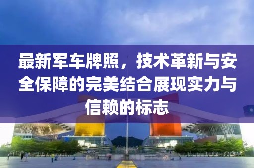 最新軍車牌照，技術(shù)革新與安全保障的完美結(jié)合展現(xiàn)實(shí)力與信賴的標(biāo)志