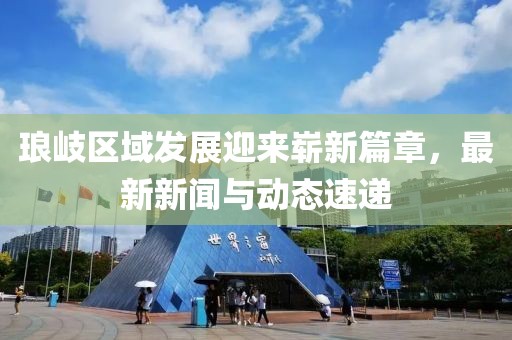 瑯岐區(qū)域發(fā)展迎來嶄新篇章，最新新聞與動(dòng)態(tài)速遞
