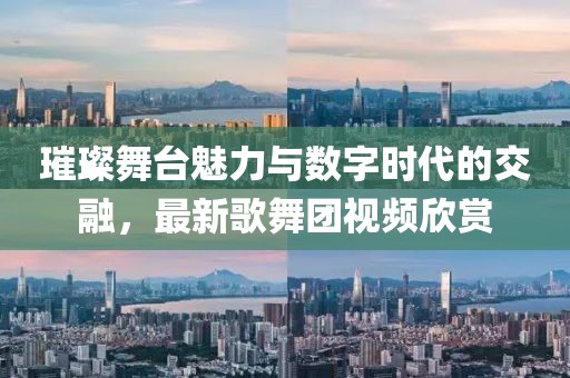 璀璨舞臺魅力與數(shù)字時代的交融，最新歌舞團視頻欣賞