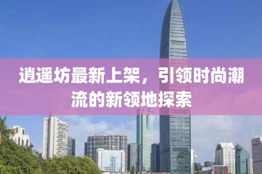 逍遙坊最新上架，引領時尚潮流的新領地探索