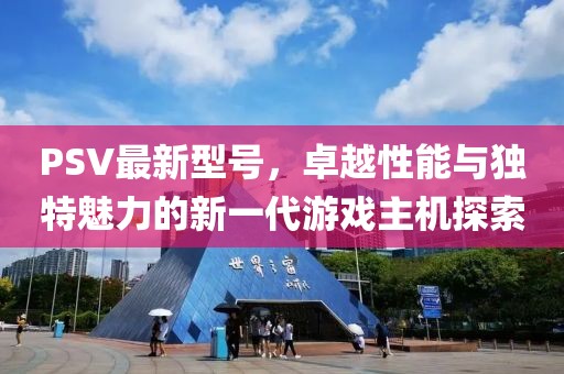 PSV最新型號，卓越性能與獨特魅力的新一代游戲主機探索