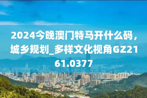2024今晚澳門特馬開什么碼，城鄉(xiāng)規(guī)劃_多樣文化視角GZ2161.0377