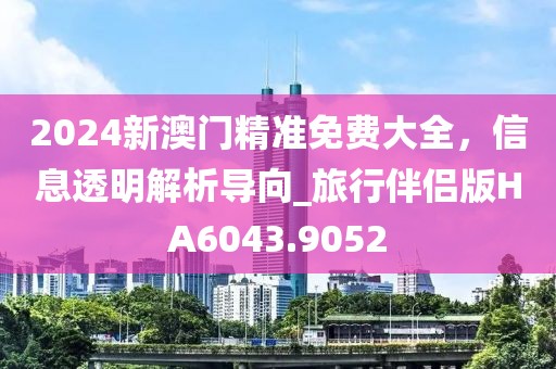 2024新澳門(mén)精準(zhǔn)免費(fèi)大全，信息透明解析導(dǎo)向_旅行伴侶版HA6043.9052