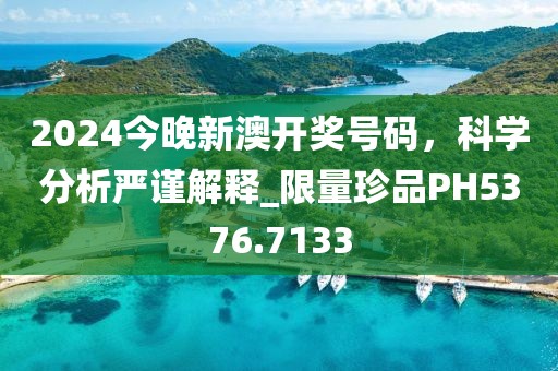 2024今晚新澳開獎號碼，科學(xué)分析嚴(yán)謹(jǐn)解釋_限量珍品PH5376.7133