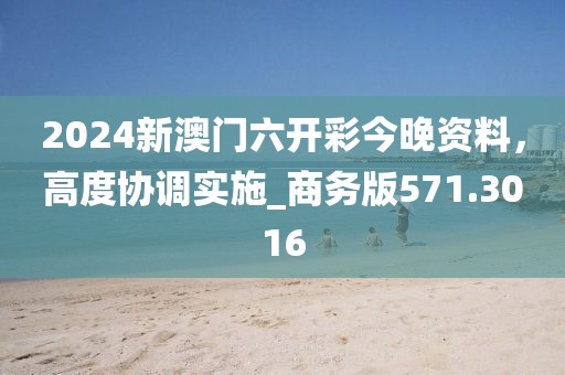 2024新澳門(mén)六開(kāi)彩今晚資料，高度協(xié)調(diào)實(shí)施_商務(wù)版571.3016