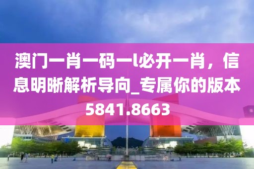 澳門(mén)一肖一碼一l必開(kāi)一肖，信息明晰解析導(dǎo)向_專(zhuān)屬你的版本5841.8663