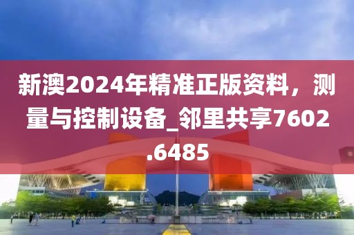 新澳2024年精準(zhǔn)正版資料，測(cè)量與控制設(shè)備_鄰里共享7602.6485