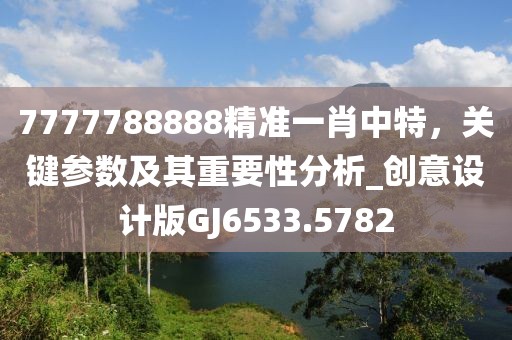 7777788888精準一肖中特，關(guān)鍵參數(shù)及其重要性分析_創(chuàng)意設(shè)計版GJ6533.5782