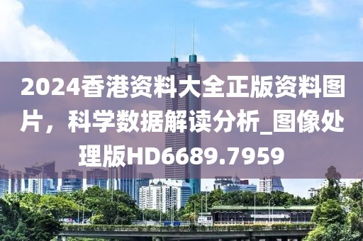 2024香港資料大全正版資料圖片，科學(xué)數(shù)據(jù)解讀分析_圖像處理版HD6689.7959