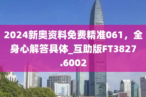 2024新奧資料免費(fèi)精準(zhǔn)061，全身心解答具體_互助版FT3827.6002