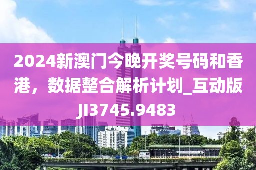 2024新澳門今晚開獎號碼和香港，數(shù)據(jù)整合解析計(jì)劃_互動版JI3745.9483