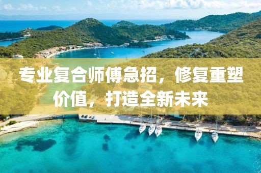 專(zhuān)業(yè)復(fù)合師傅急招，修復(fù)重塑價(jià)值，打造全新未來(lái)