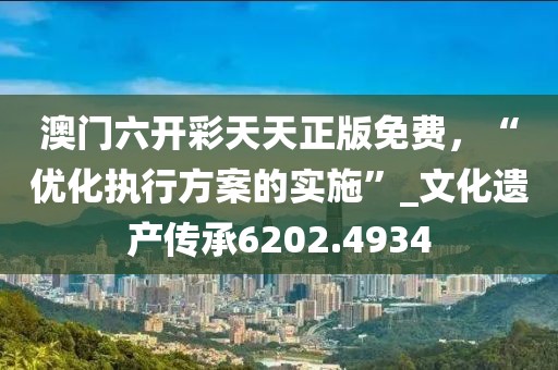 澳門六開彩天天正版免費(fèi)，“優(yōu)化執(zhí)行方案的實(shí)施”_文化遺產(chǎn)傳承6202.4934