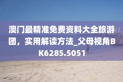 澳門(mén)最精準(zhǔn)免費(fèi)資料大全旅游團(tuán)，實(shí)用解讀方法_父母視角BK6285.5051