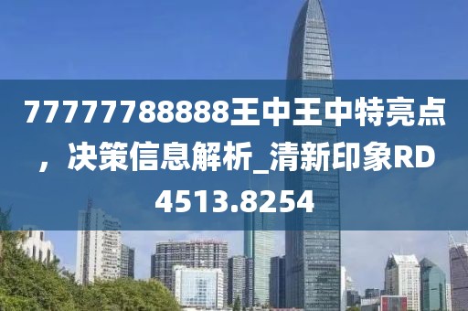 77777788888王中王中特亮點(diǎn)，決策信息解析_清新印象RD4513.8254