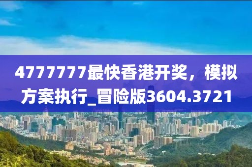 4777777最快香港開獎，模擬方案執(zhí)行_冒險版3604.3721