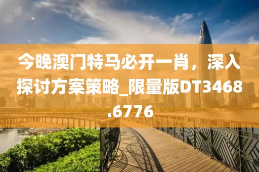 今晚澳門特馬必開一肖，深入探討方案策略_限量版DT3468.6776