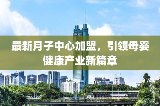 最新月子中心加盟，引領(lǐng)母嬰健康產(chǎn)業(yè)新篇章