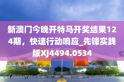 新澳門今晚開(kāi)特馬開(kāi)獎(jiǎng)結(jié)果124期，快速行動(dòng)響應(yīng)_先鋒實(shí)踐版XJ4494.0534
