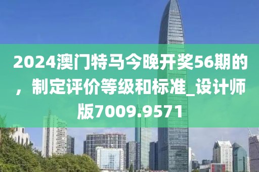 2024澳門特馬今晚開獎(jiǎng)56期的，制定評(píng)價(jià)等級(jí)和標(biāo)準(zhǔn)_設(shè)計(jì)師版7009.9571