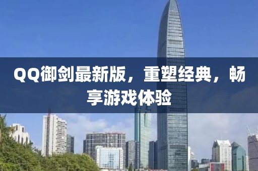 QQ御劍最新版，重塑經(jīng)典，暢享游戲體驗(yàn)