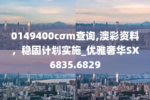 0149400cσm查詢(xún),澳彩資料，穩(wěn)固計(jì)劃實(shí)施_優(yōu)雅奢華SX6835.6829