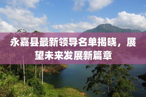 永嘉縣最新領(lǐng)導(dǎo)名單揭曉，展望未來發(fā)展新篇章