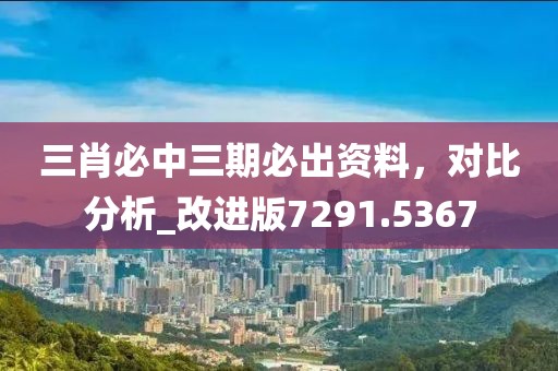 三肖必中三期必出資料，對比分析_改進(jìn)版7291.5367