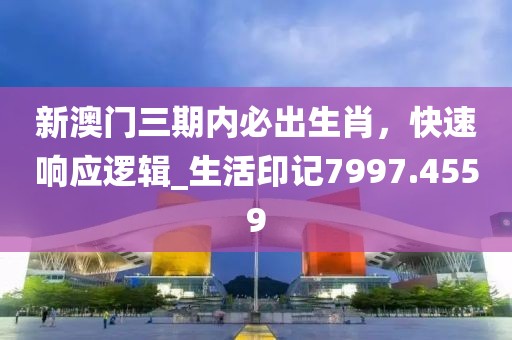 新澳門三期內(nèi)必出生肖，快速響應(yīng)邏輯_生活印記7997.4559