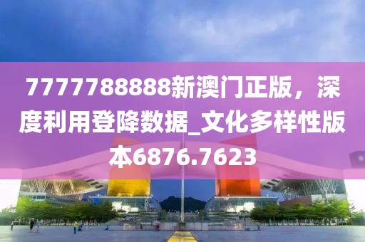 7777788888新澳門正版，深度利用登降數(shù)據(jù)_文化多樣性版本6876.7623