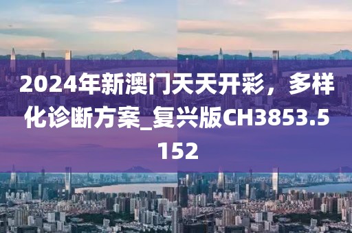 2024年新澳門天天開彩，多樣化診斷方案_復(fù)興版CH3853.5152