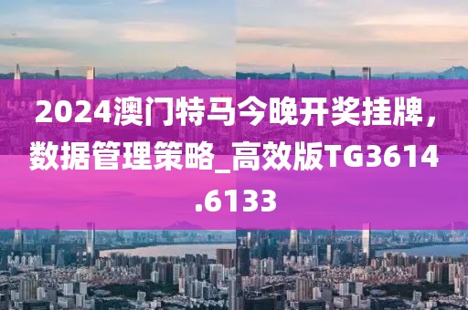 2024澳門特馬今晚開獎掛牌，數(shù)據(jù)管理策略_高效版TG3614.6133