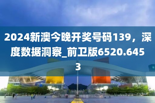 2024新澳今晚開獎號碼139，深度數(shù)據(jù)洞察_前衛(wèi)版6520.6453