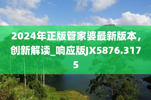 2024年正版管家婆最新版本，創(chuàng)新解讀_響應(yīng)版JX5876.3175